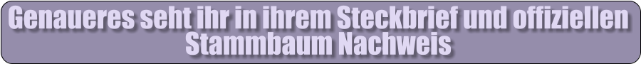 Genaueres seht ihr in ihrem Steckbrief und offiziellen Stammbaum Nachweis